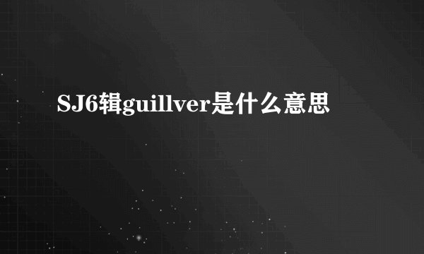 SJ6辑guillver是什么意思