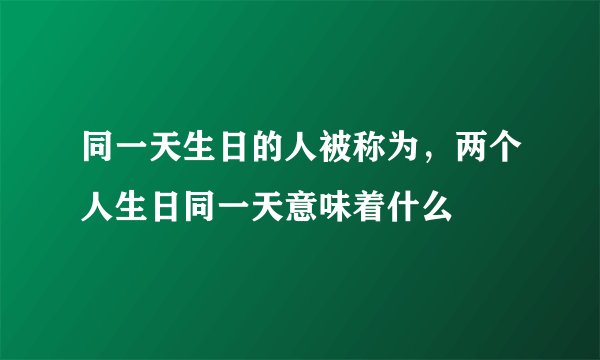 同一天生日的人被称为，两个人生日同一天意味着什么
