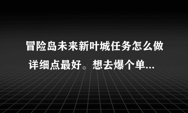 冒险岛未来新叶城任务怎么做 详细点最好。想去爆个单手剑 我有个175的火炮
