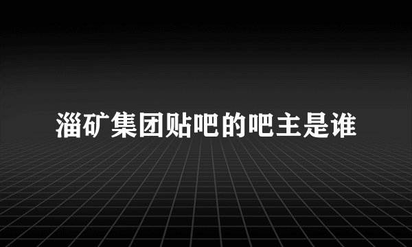 淄矿集团贴吧的吧主是谁
