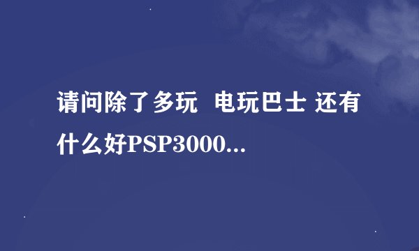 请问除了多玩  电玩巴士 还有什么好PSP3000游戏下载网站啊？最好中文游戏 比较多的~~