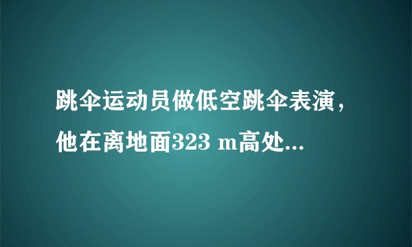 跳伞运动员做低空跳伞表演，他在离地面323 m高处，由静止开始在竖直方向做自由落体运动。一段时间后，立