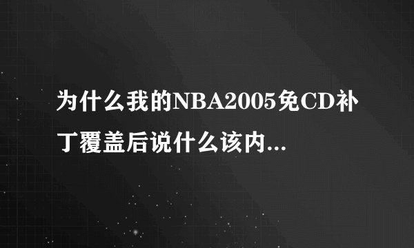 为什么我的NBA2005免CD补丁覆盖后说什么该内存不能为(read)什么的,然后点确定或取消,就退出了
