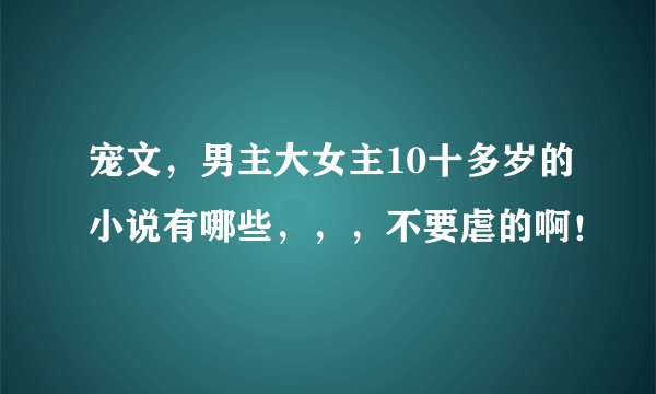 宠文，男主大女主10十多岁的小说有哪些，，，不要虐的啊！