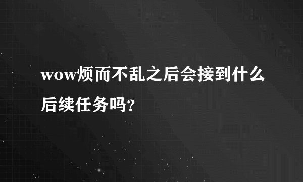 wow烦而不乱之后会接到什么后续任务吗？