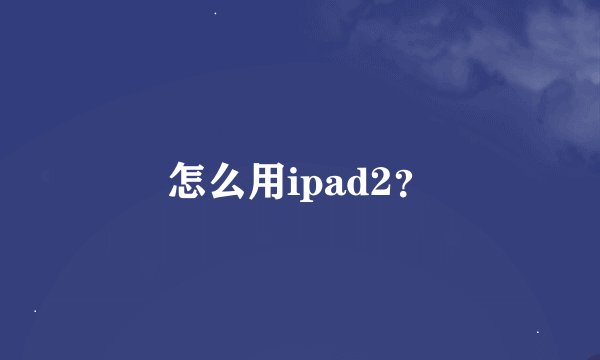 怎么用ipad2？