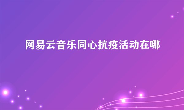 网易云音乐同心抗疫活动在哪