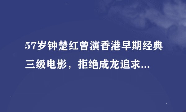 57岁钟楚红曾演香港早期经典三级电影，拒绝成龙追求有隐情？