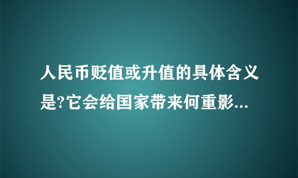 人民币贬值或升值的具体含义是?它会给国家带来何重影响呢?谢谢!