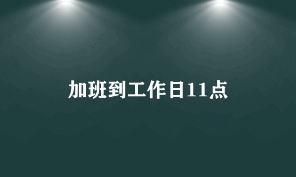加班到工作日11点