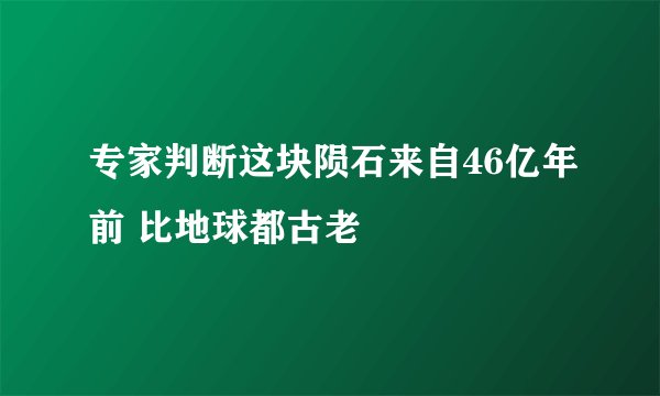 专家判断这块陨石来自46亿年前 比地球都古老