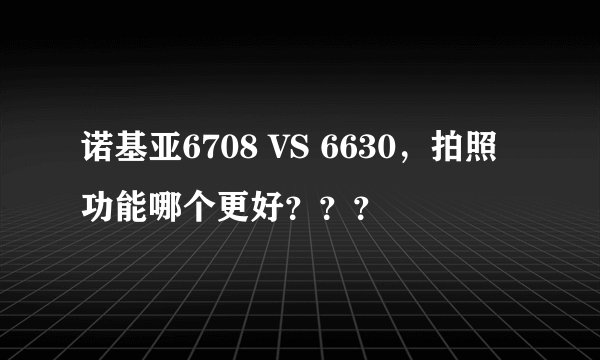 诺基亚6708 VS 6630，拍照功能哪个更好？？？