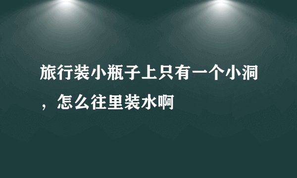 旅行装小瓶子上只有一个小洞，怎么往里装水啊