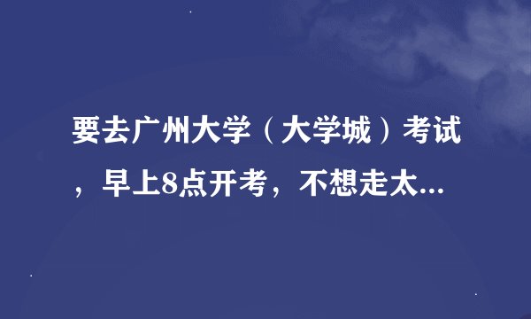 要去广州大学（大学城）考试，早上8点开考，不想走太久，因此求距离近且较好的住宿地方~最好200以下