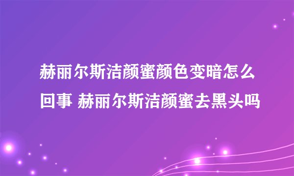 赫丽尔斯洁颜蜜颜色变暗怎么回事 赫丽尔斯洁颜蜜去黑头吗