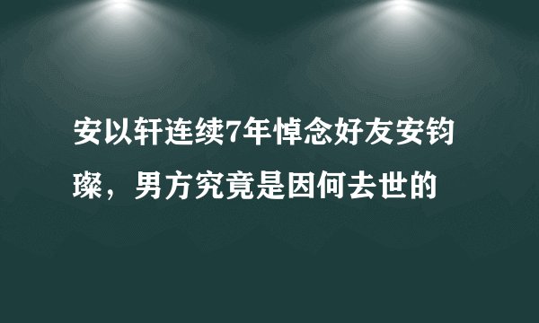 安以轩连续7年悼念好友安钧璨，男方究竟是因何去世的