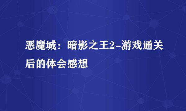 恶魔城：暗影之王2-游戏通关后的体会感想