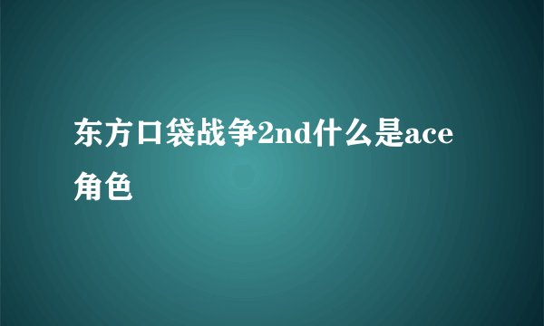 东方口袋战争2nd什么是ace角色