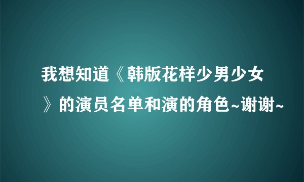 我想知道《韩版花样少男少女》的演员名单和演的角色~谢谢~