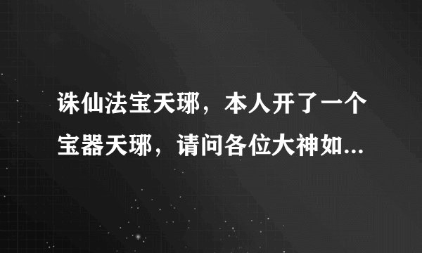 诛仙法宝天琊，本人开了一个宝器天琊，请问各位大神如何提升法宝品级，具体一点谢谢