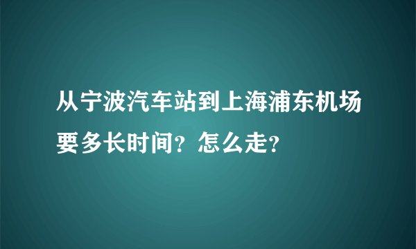 从宁波汽车站到上海浦东机场要多长时间？怎么走？