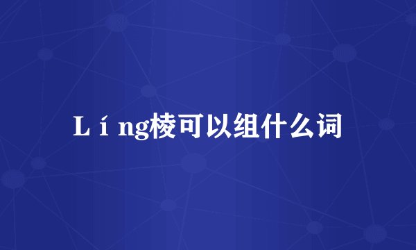 Líng棱可以组什么词