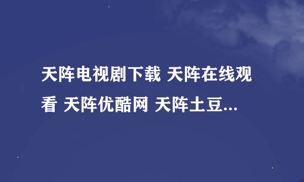 天阵电视剧下载 天阵在线观看 天阵优酷网 天阵土豆网 天阵QVOD在线播放