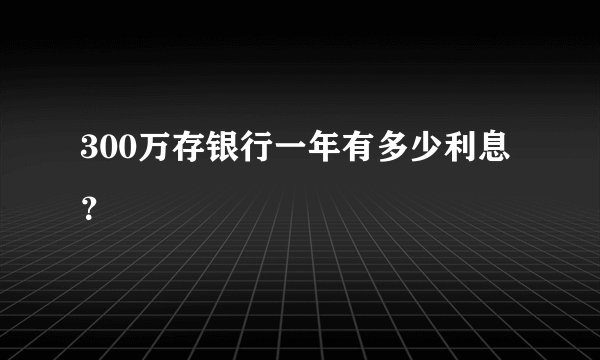 300万存银行一年有多少利息？