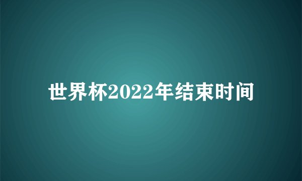 世界杯2022年结束时间