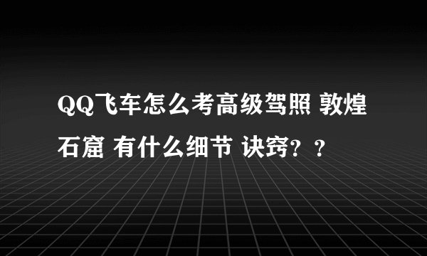 QQ飞车怎么考高级驾照 敦煌石窟 有什么细节 诀窍？？