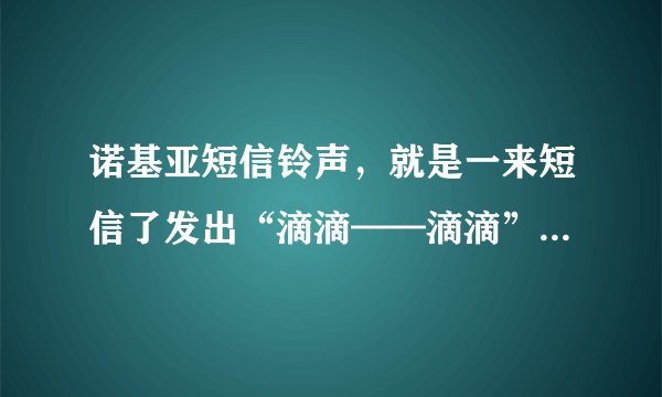 诺基亚短信铃声，就是一来短信了发出“滴滴——滴滴”的那个谁能告诉我？