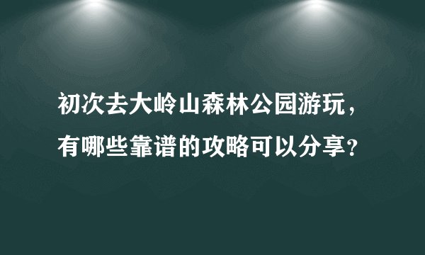 初次去大岭山森林公园游玩，有哪些靠谱的攻略可以分享？
