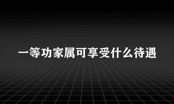 一等功家属可享受什么待遇