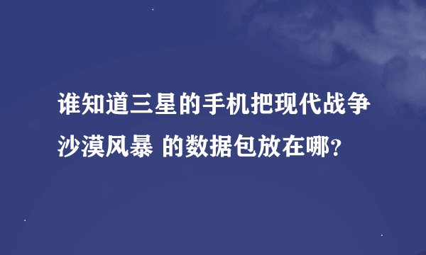 谁知道三星的手机把现代战争沙漠风暴 的数据包放在哪？