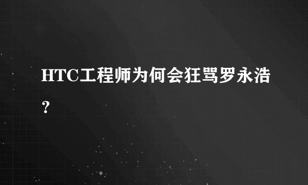HTC工程师为何会狂骂罗永浩？