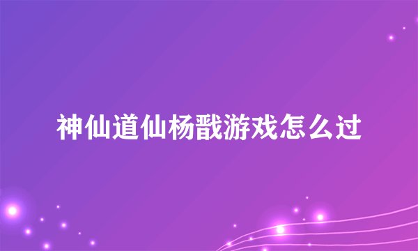 神仙道仙杨戬游戏怎么过