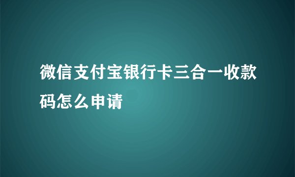 微信支付宝银行卡三合一收款码怎么申请