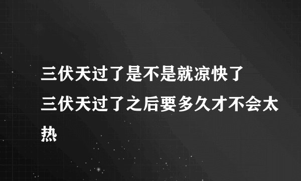 三伏天过了是不是就凉快了 三伏天过了之后要多久才不会太热