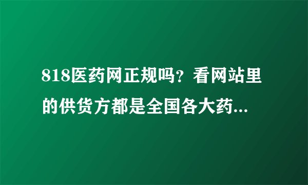 818医药网正规吗？看网站里的供货方都是全国各大药店，卖的药可信吗？