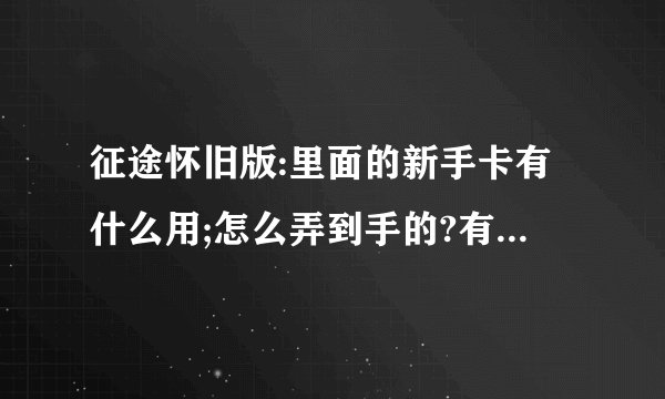 征途怀旧版:里面的新手卡有什么用;怎么弄到手的?有了之后又怎么用的