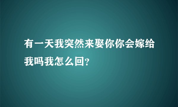 有一天我突然来娶你你会嫁给我吗我怎么回？