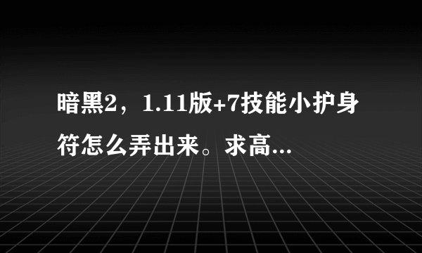 暗黑2，1.11版+7技能小护身符怎么弄出来。求高手详细指点。本人玩单机的。
