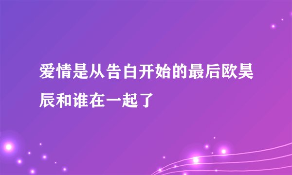 爱情是从告白开始的最后欧昊辰和谁在一起了