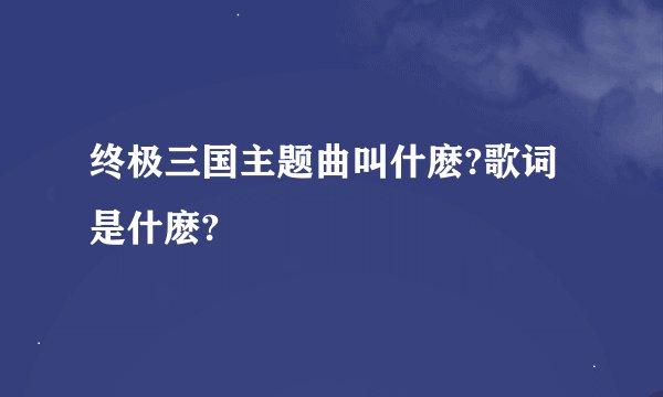 终极三国主题曲叫什麽?歌词是什麽?