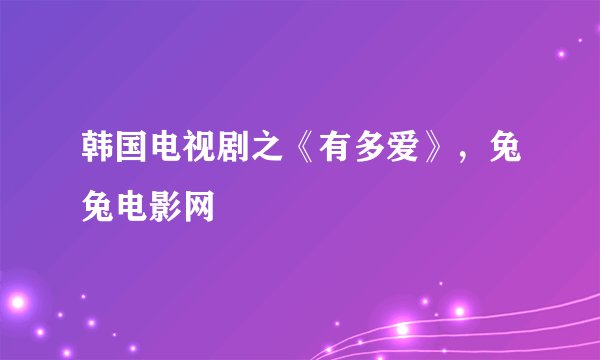 韩国电视剧之《有多爱》，兔兔电影网
