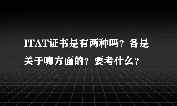 ITAT证书是有两种吗？各是关于哪方面的？要考什么？