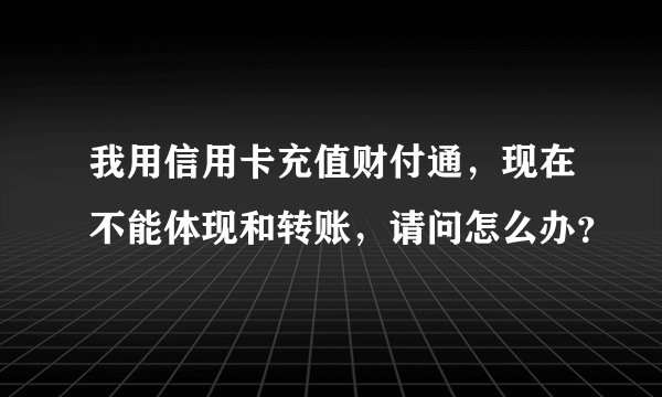 我用信用卡充值财付通，现在不能体现和转账，请问怎么办？