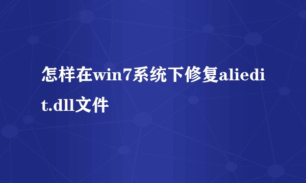怎样在win7系统下修复aliedit.dll文件