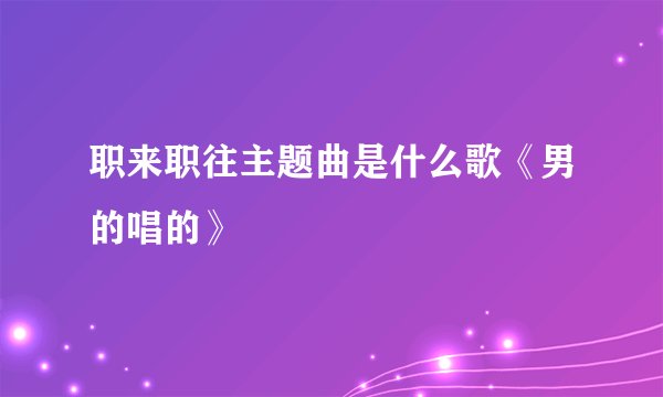 职来职往主题曲是什么歌《男的唱的》