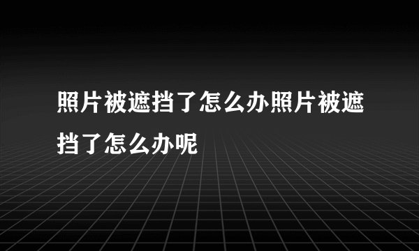 照片被遮挡了怎么办照片被遮挡了怎么办呢